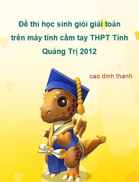 Đề thi chọn học sinh giỏi giải toán trên MTCT tỉnh Quảng Trị THPT năm 2012.Đây là đề thi khá hay dành cho những học sinh khá giỏi tham khảo.(có kèm lời giải).